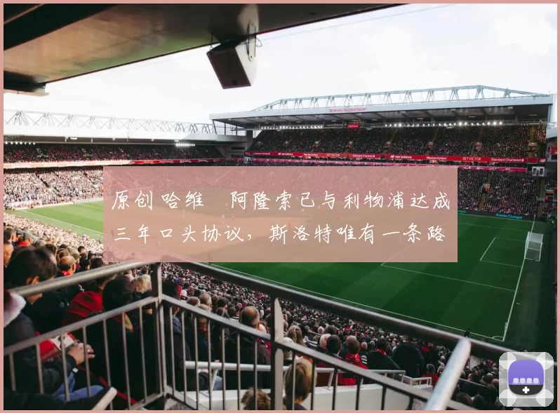 原创 哈维・阿隆索已与利物浦达成三年口头协议，斯洛特唯有一条路可 “翻盘”