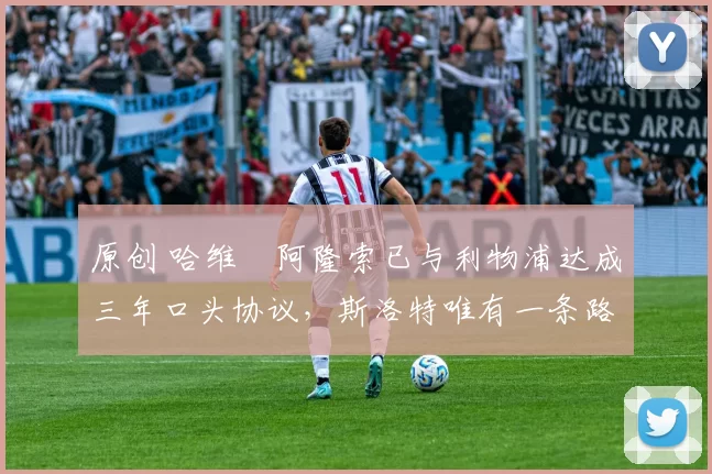 原创 哈维・阿隆索已与利物浦达成三年口头协议，斯洛特唯有一条路可 “翻盘”