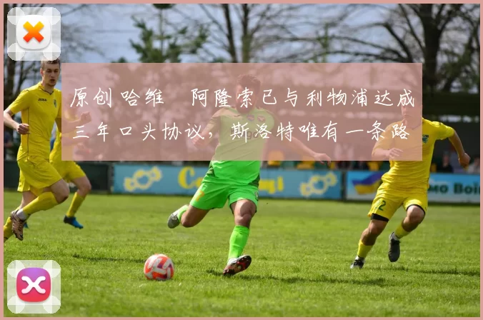 原创 哈维・阿隆索已与利物浦达成三年口头协议，斯洛特唯有一条路可 “翻盘”