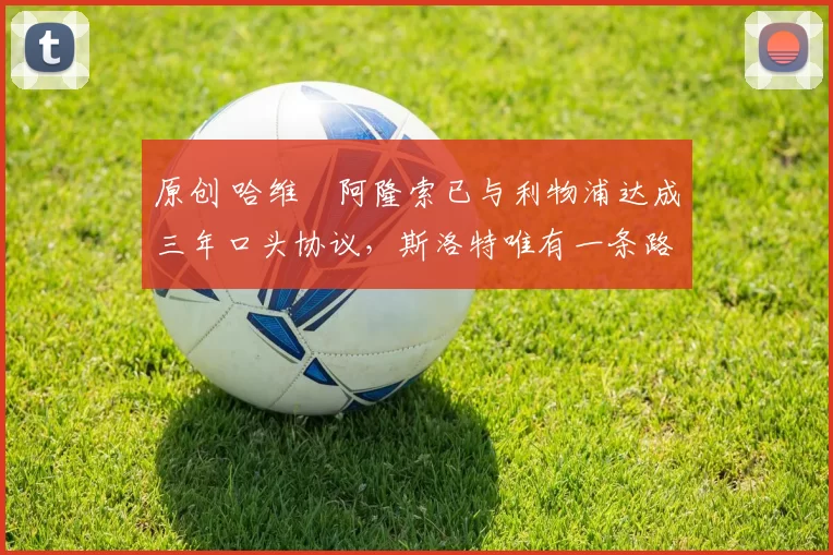 原创 哈维・阿隆索已与利物浦达成三年口头协议，斯洛特唯有一条路可 “翻盘”