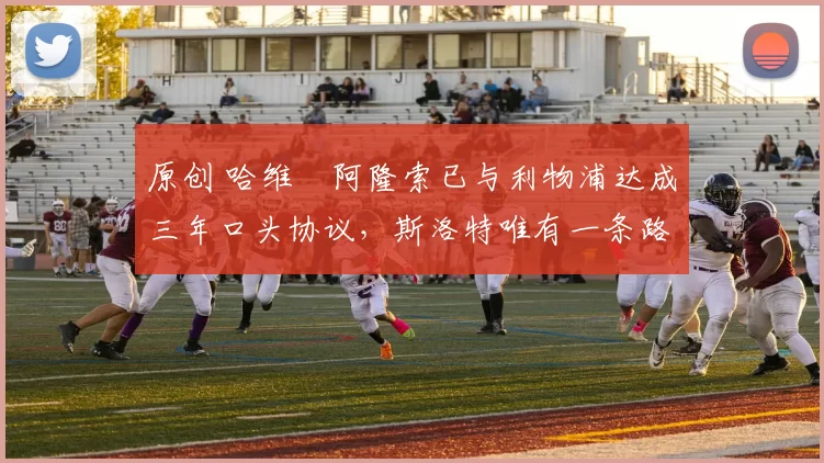 原创 哈维・阿隆索已与利物浦达成三年口头协议，斯洛特唯有一条路可 “翻盘”