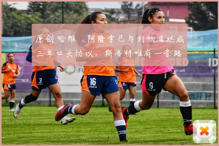 原创 哈维・阿隆索已与利物浦达成三年口头协议，斯洛特唯有一条路可 “翻盘”