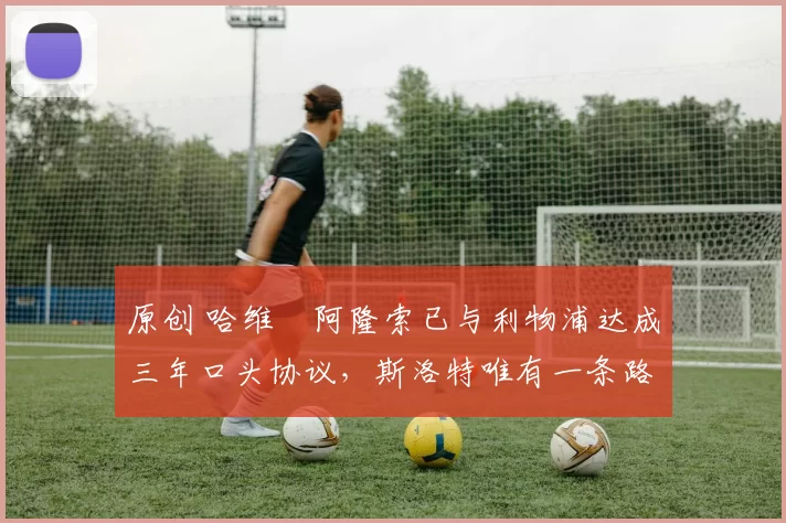 原创 哈维・阿隆索已与利物浦达成三年口头协议，斯洛特唯有一条路可 “翻盘”