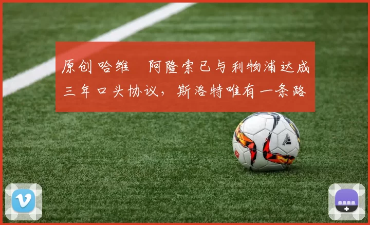 原创 哈维・阿隆索已与利物浦达成三年口头协议，斯洛特唯有一条路可 “翻盘”