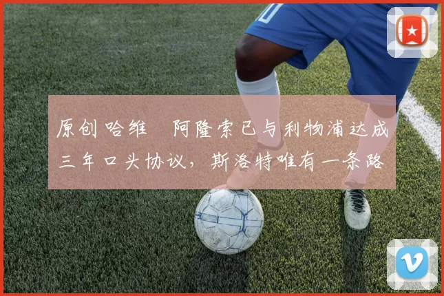 原创 哈维・阿隆索已与利物浦达成三年口头协议，斯洛特唯有一条路可 “翻盘”