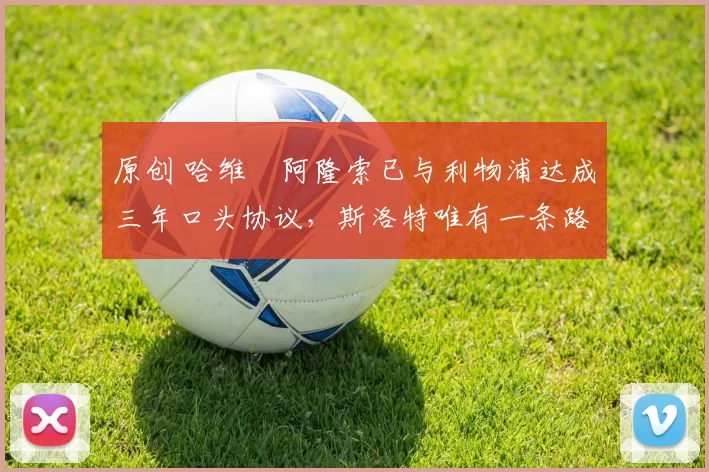 原创 哈维・阿隆索已与利物浦达成三年口头协议，斯洛特唯有一条路可 “翻盘”