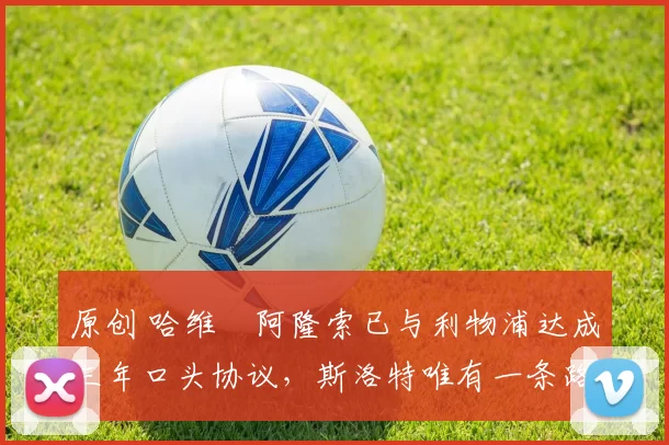 原创 哈维・阿隆索已与利物浦达成三年口头协议，斯洛特唯有一条路可 “翻盘”