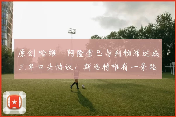 原创 哈维・阿隆索已与利物浦达成三年口头协议，斯洛特唯有一条路可 “翻盘”