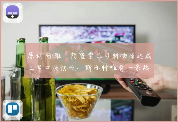 原创 哈维・阿隆索已与利物浦达成三年口头协议，斯洛特唯有一条路可 “翻盘”