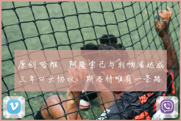 原创 哈维・阿隆索已与利物浦达成三年口头协议，斯洛特唯有一条路可 “翻盘”