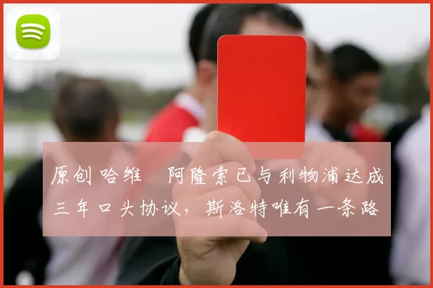 原创 哈维・阿隆索已与利物浦达成三年口头协议，斯洛特唯有一条路可 “翻盘”