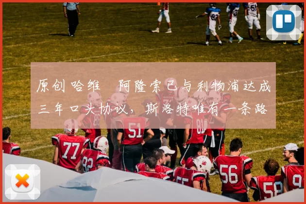 原创 哈维・阿隆索已与利物浦达成三年口头协议，斯洛特唯有一条路可 “翻盘”