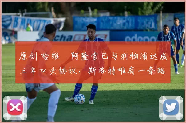 原创 哈维・阿隆索已与利物浦达成三年口头协议，斯洛特唯有一条路可 “翻盘”