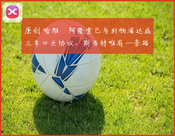 原创 哈维・阿隆索已与利物浦达成三年口头协议，斯洛特唯有一条路可 “翻盘”