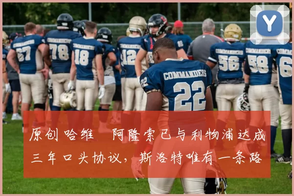 原创 哈维・阿隆索已与利物浦达成三年口头协议，斯洛特唯有一条路可 “翻盘”