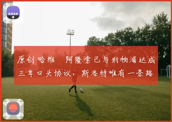 原创 哈维・阿隆索已与利物浦达成三年口头协议，斯洛特唯有一条路可 “翻盘”