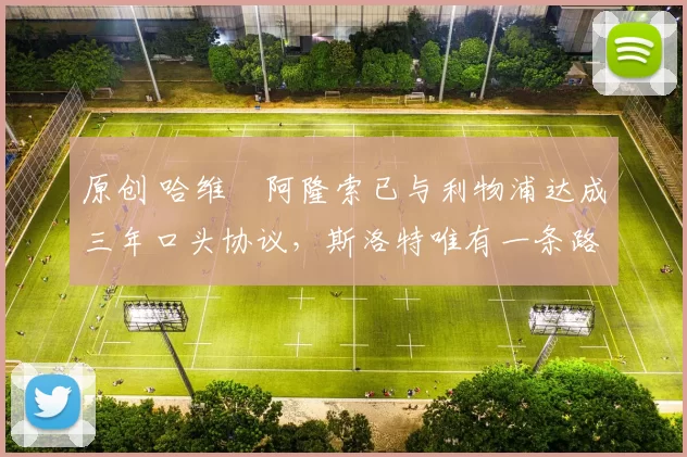 原创 哈维・阿隆索已与利物浦达成三年口头协议，斯洛特唯有一条路可 “翻盘”