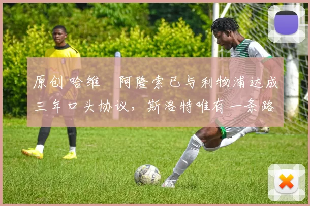 原创 哈维・阿隆索已与利物浦达成三年口头协议，斯洛特唯有一条路可 “翻盘”