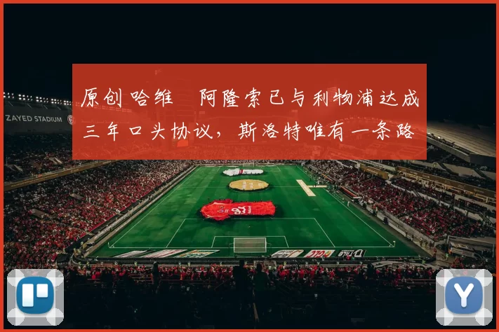 原创 哈维・阿隆索已与利物浦达成三年口头协议，斯洛特唯有一条路可 “翻盘”