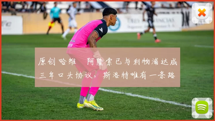 原创 哈维・阿隆索已与利物浦达成三年口头协议，斯洛特唯有一条路可 “翻盘”