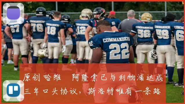 原创 哈维・阿隆索已与利物浦达成三年口头协议，斯洛特唯有一条路可 “翻盘”