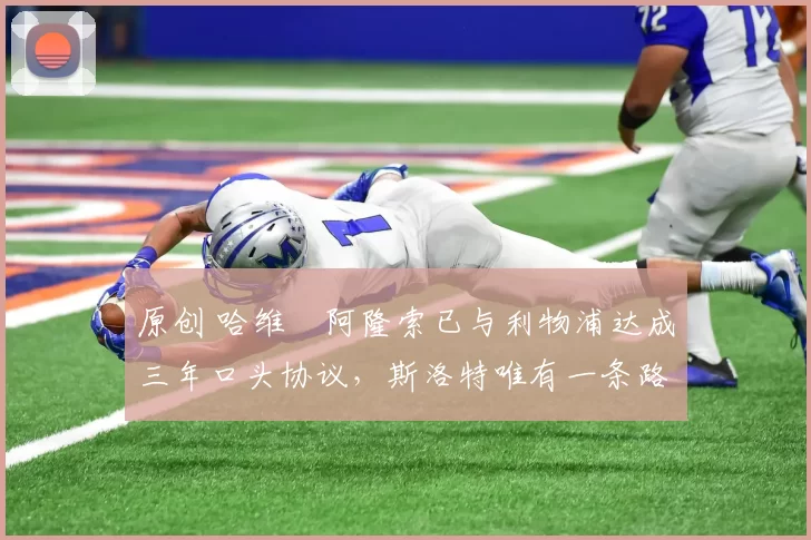 原创 哈维・阿隆索已与利物浦达成三年口头协议，斯洛特唯有一条路可 “翻盘”