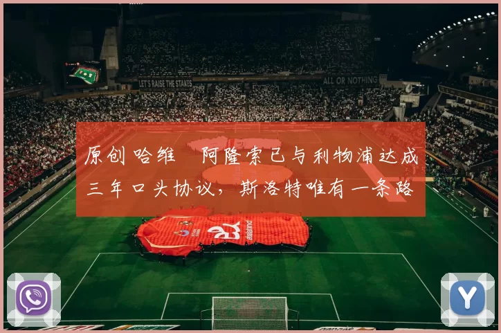 原创 哈维・阿隆索已与利物浦达成三年口头协议，斯洛特唯有一条路可 “翻盘”