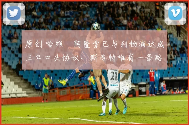 原创 哈维・阿隆索已与利物浦达成三年口头协议，斯洛特唯有一条路可 “翻盘”