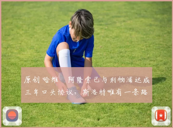 原创 哈维・阿隆索已与利物浦达成三年口头协议，斯洛特唯有一条路可 “翻盘”