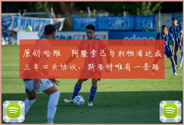 原创 哈维・阿隆索已与利物浦达成三年口头协议，斯洛特唯有一条路可 “翻盘”