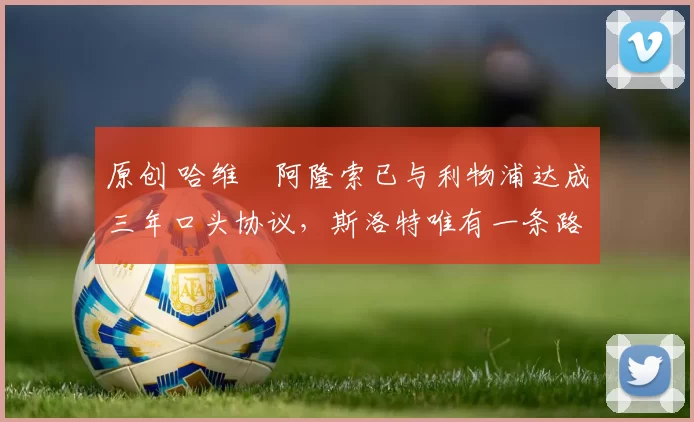 原创 哈维・阿隆索已与利物浦达成三年口头协议，斯洛特唯有一条路可 “翻盘”