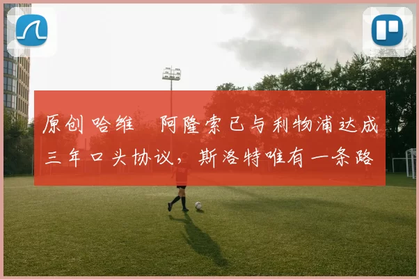 原创 哈维・阿隆索已与利物浦达成三年口头协议，斯洛特唯有一条路可 “翻盘”