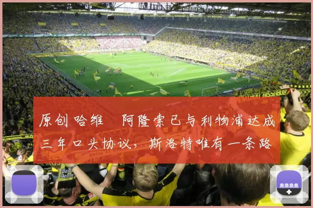 原创 哈维・阿隆索已与利物浦达成三年口头协议，斯洛特唯有一条路可 “翻盘”