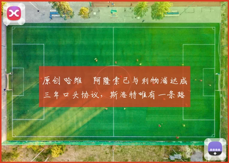 原创 哈维・阿隆索已与利物浦达成三年口头协议，斯洛特唯有一条路可 “翻盘”