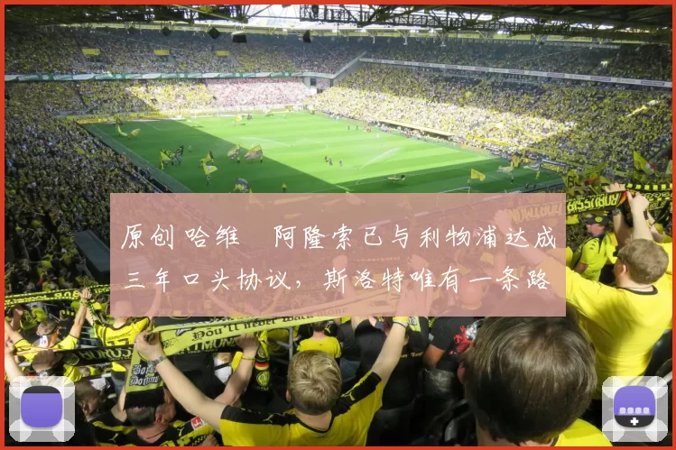 原创 哈维・阿隆索已与利物浦达成三年口头协议，斯洛特唯有一条路可 “翻盘”