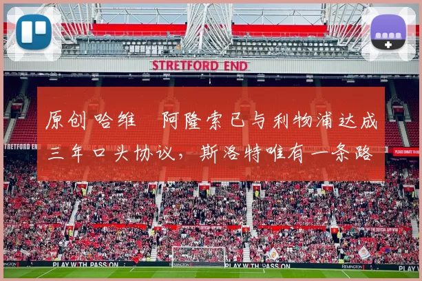 原创 哈维・阿隆索已与利物浦达成三年口头协议，斯洛特唯有一条路可 “翻盘”