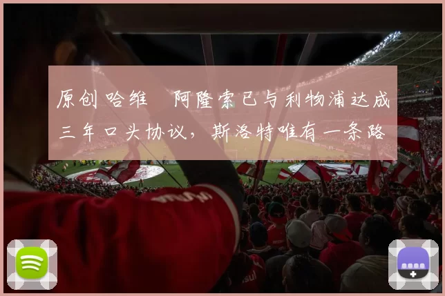 原创 哈维・阿隆索已与利物浦达成三年口头协议，斯洛特唯有一条路可 “翻盘”