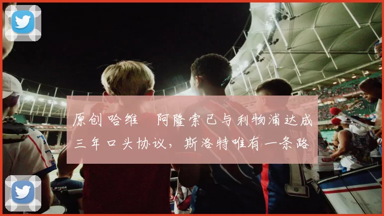 原创 哈维・阿隆索已与利物浦达成三年口头协议，斯洛特唯有一条路可 “翻盘”