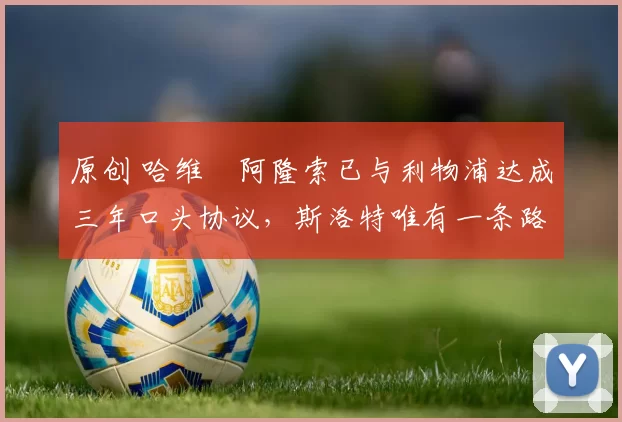 原创 哈维・阿隆索已与利物浦达成三年口头协议，斯洛特唯有一条路可 “翻盘”