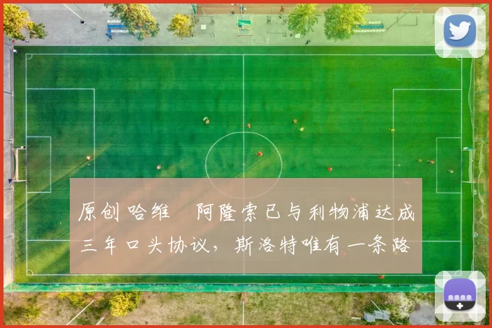 原创 哈维・阿隆索已与利物浦达成三年口头协议，斯洛特唯有一条路可 “翻盘”