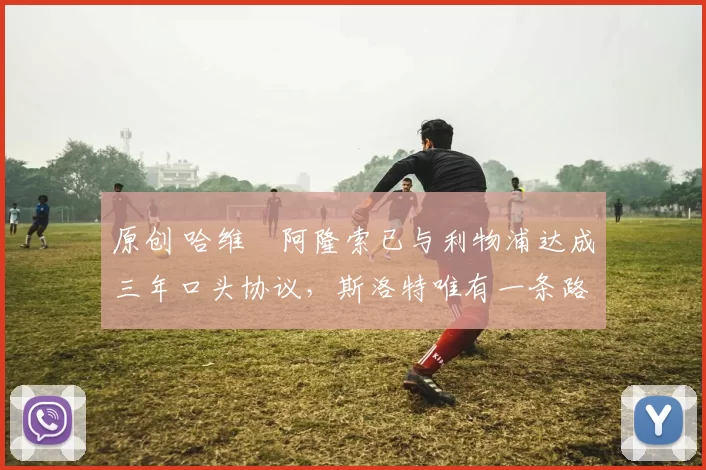 原创 哈维・阿隆索已与利物浦达成三年口头协议，斯洛特唯有一条路可 “翻盘”