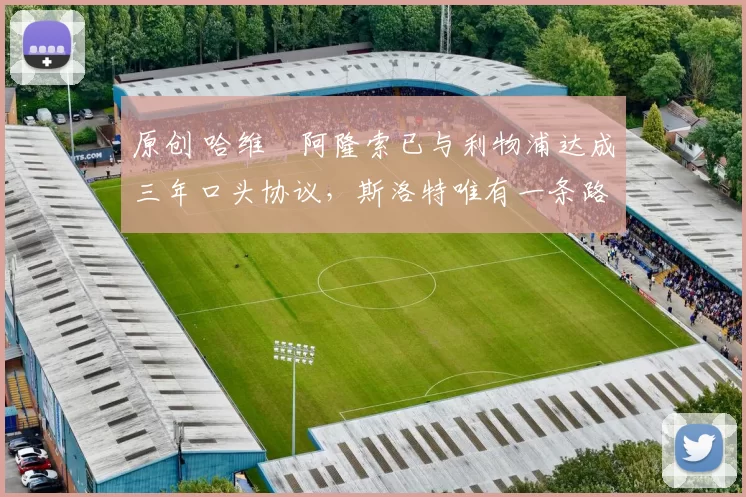 原创 哈维・阿隆索已与利物浦达成三年口头协议，斯洛特唯有一条路可 “翻盘”