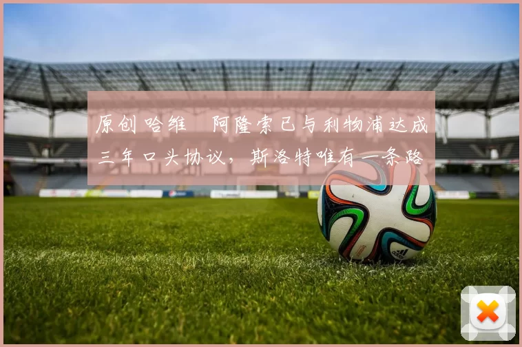 原创 哈维・阿隆索已与利物浦达成三年口头协议，斯洛特唯有一条路可 “翻盘”