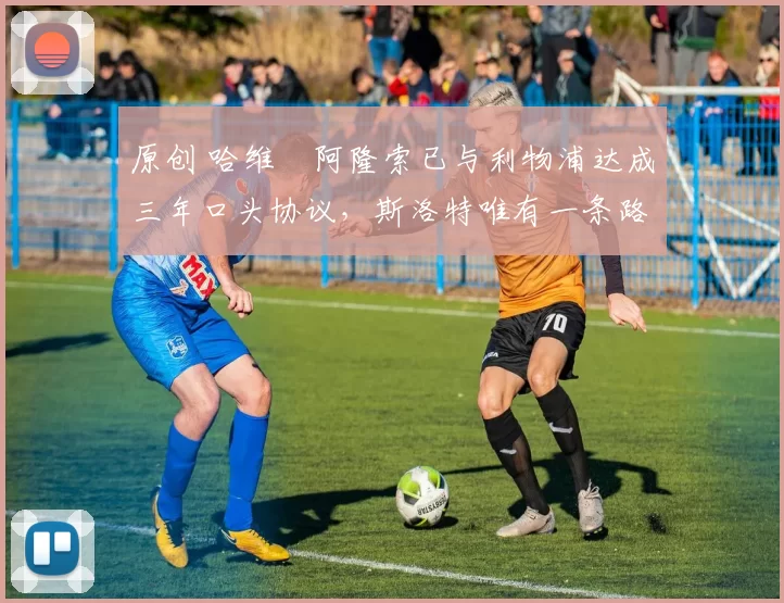 原创 哈维・阿隆索已与利物浦达成三年口头协议，斯洛特唯有一条路可 “翻盘”