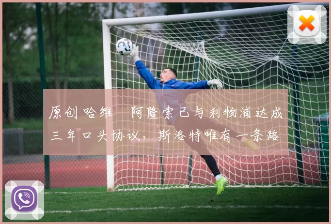 原创 哈维・阿隆索已与利物浦达成三年口头协议，斯洛特唯有一条路可 “翻盘”