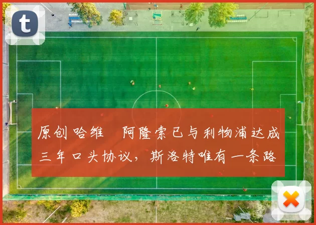 原创 哈维・阿隆索已与利物浦达成三年口头协议，斯洛特唯有一条路可 “翻盘”