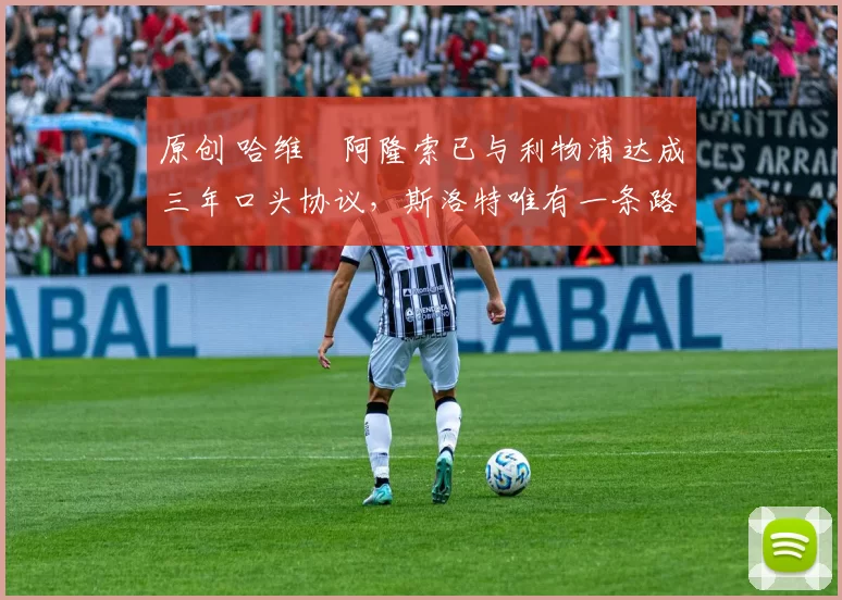 原创 哈维・阿隆索已与利物浦达成三年口头协议，斯洛特唯有一条路可 “翻盘”