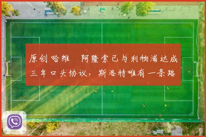 原创 哈维・阿隆索已与利物浦达成三年口头协议，斯洛特唯有一条路可 “翻盘”