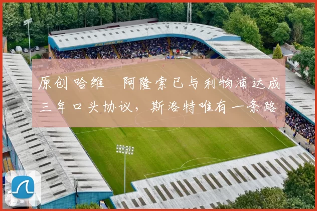 原创 哈维・阿隆索已与利物浦达成三年口头协议，斯洛特唯有一条路可 “翻盘”