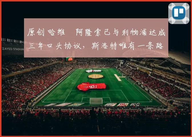 原创 哈维・阿隆索已与利物浦达成三年口头协议，斯洛特唯有一条路可 “翻盘”